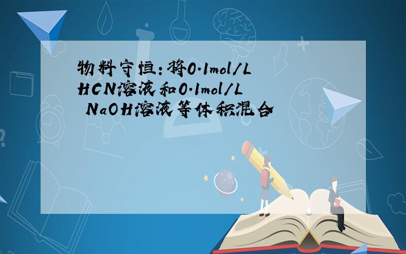 物料守恒：将0.1mol/LHCN溶液和0.1mol/L NaOH溶液等体积混合