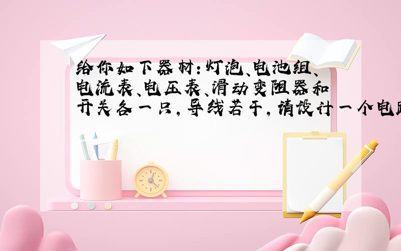 给你如下器材：灯泡、电池组、电流表、电压表、滑动变阻器和开关各一只,导线若干,请设计一个电路