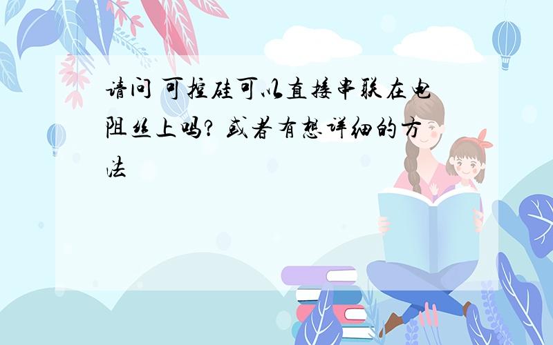 请问 可控硅可以直接串联在电阻丝上吗? 或者有想详细的方法