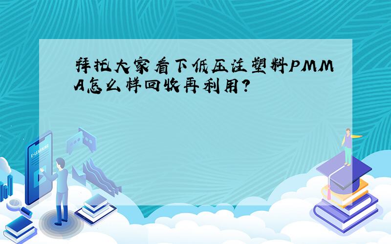 拜托大家看下低压注塑料PMMA怎么样回收再利用?