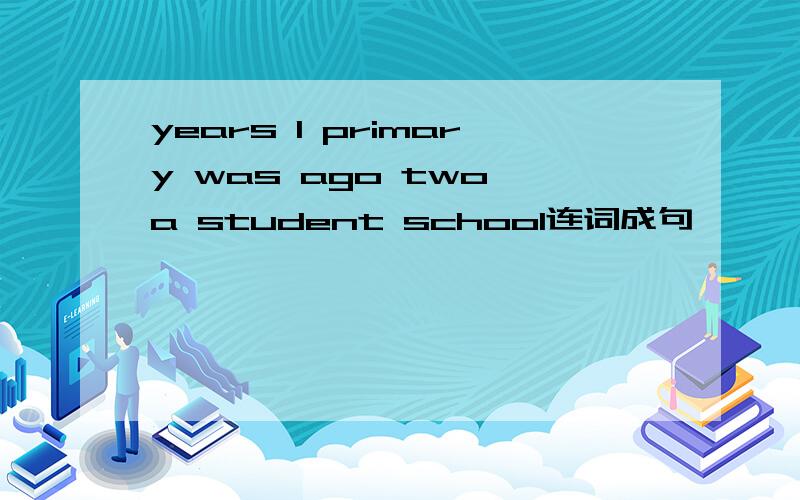 years I primary was ago two a student school连词成句