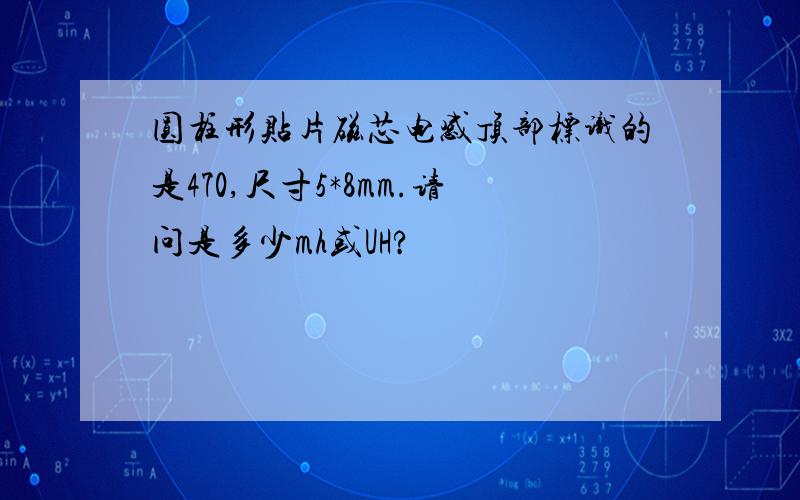 圆柱形贴片磁芯电感顶部标识的是470,尺寸5*8mm.请问是多少mh或UH?