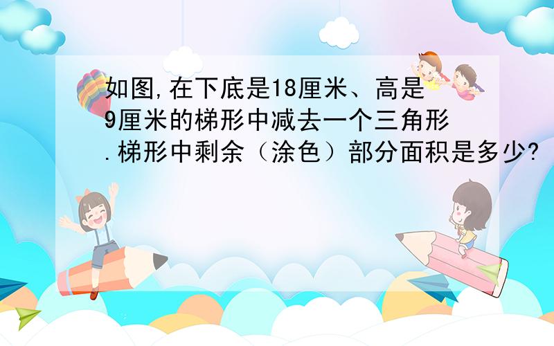 如图,在下底是18厘米、高是9厘米的梯形中减去一个三角形.梯形中剩余（涂色）部分面积是多少?