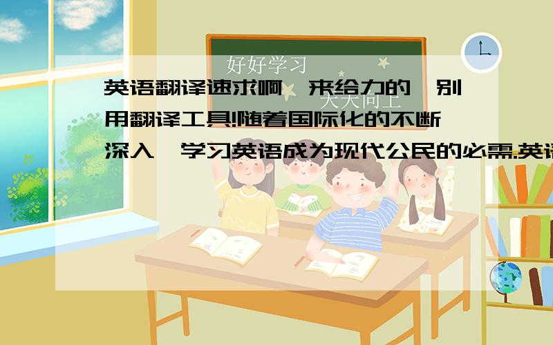 英语翻译速求啊,来给力的,别用翻译工具!随着国际化的不断深入,学习英语成为现代公民的必需.英语作为一门交际语言,越来越受