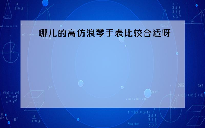 哪儿的高仿浪琴手表比较合适呀