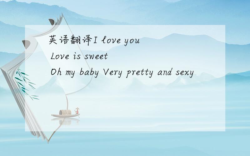 英语翻译I love you Love is sweet Oh my baby Very pretty and sexy