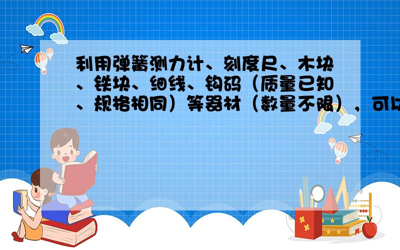 利用弹簧测力计、刻度尺、木块、铁块、细线、钩码（质量已知、规格相同）等器材（数量不限），可以进行很多力学实验．请选用其中