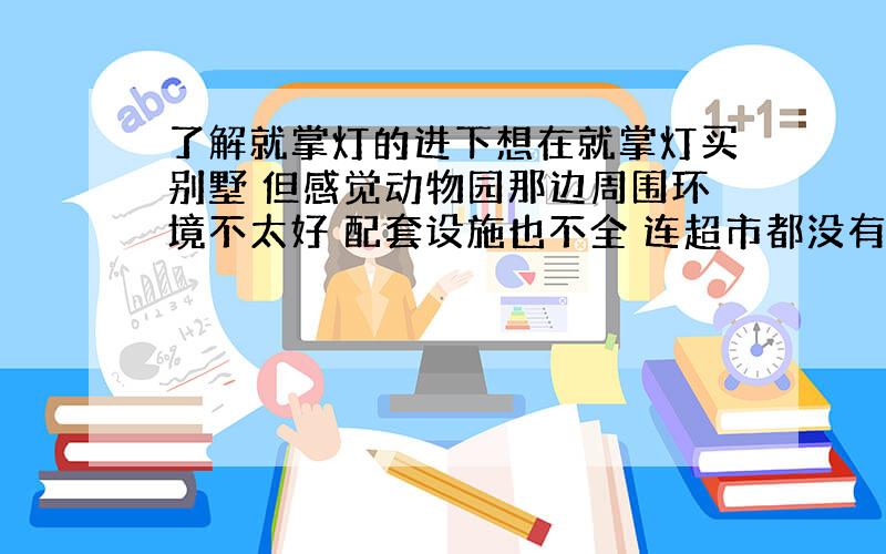 了解就掌灯的进下想在就掌灯买别墅 但感觉动物园那边周围环境不太好 配套设施也不全 连超市都没有 而且听说老林坑害业主?最