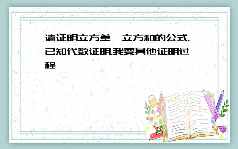 请证明立方差,立方和的公式.已知代数证明.我要其他证明过程,