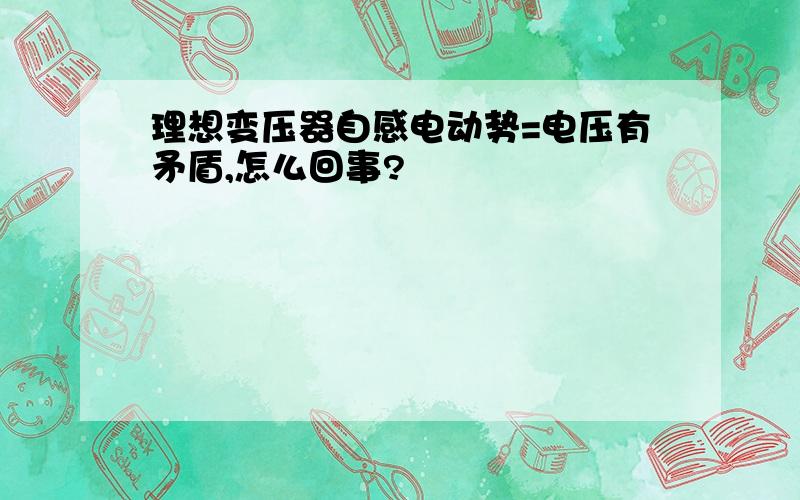 理想变压器自感电动势=电压有矛盾,怎么回事?