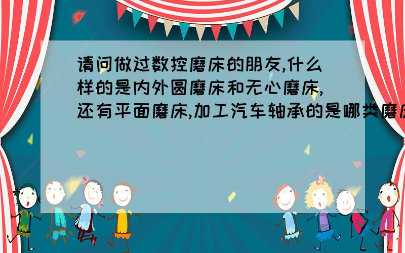 请问做过数控磨床的朋友,什么样的是内外圆磨床和无心磨床,还有平面磨床,加工汽车轴承的是哪类磨床.