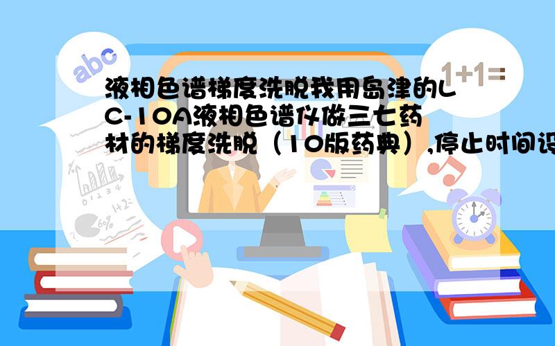 液相色谱梯度洗脱我用岛津的LC-10A液相色谱仪做三七药材的梯度洗脱（10版药典）,停止时间设的65分钟 ,可是30分钟