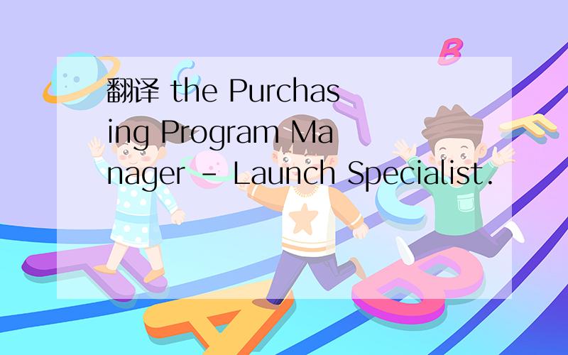 翻译 the Purchasing Program Manager – Launch Specialist.