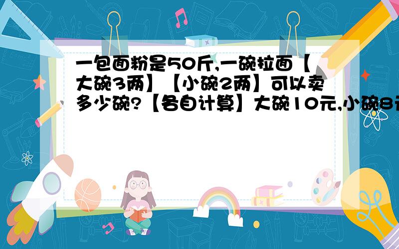 一包面粉是50斤,一碗拉面【大碗3两】【小碗2两】可以卖多少碗?【各自计算】大碗10元,小碗8元!这样计算的话,一包面粉