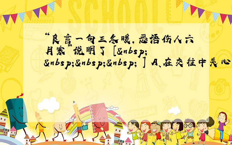 “良言一句三冬暖，恶语伤人六月寒”说明了 [     ] A、在交往中关心他人的