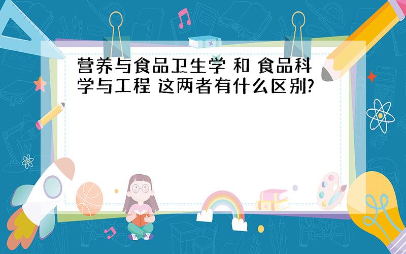 营养与食品卫生学 和 食品科学与工程 这两者有什么区别?