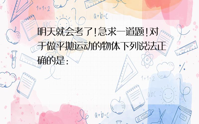 明天就会考了!急求一道题!对于做平抛运动的物体下列说法正确的是: