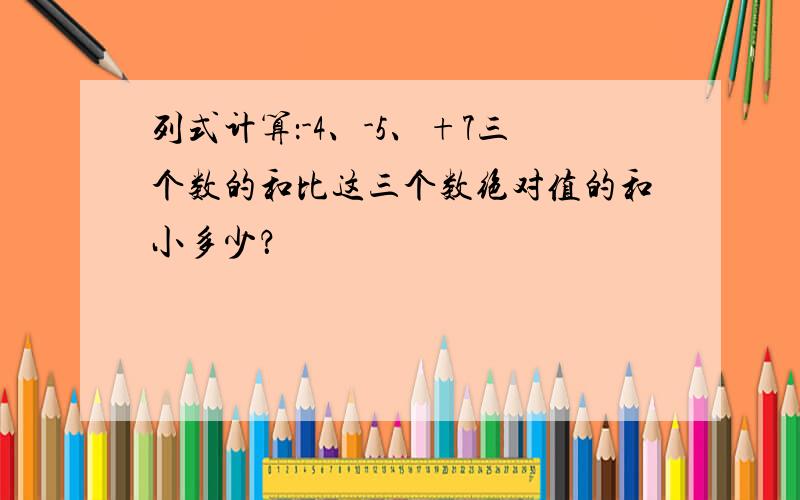 列式计算：-4、-5、+7三个数的和比这三个数绝对值的和小多少？