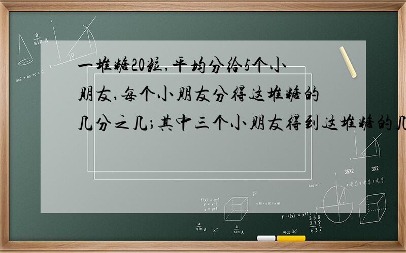 一堆糖20粒,平均分给5个小朋友,每个小朋友分得这堆糖的几分之几；其中三个小朋友得到这堆糖的几分之几