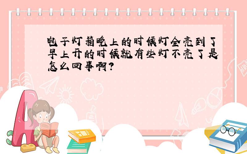 电子灯箱晚上的时候灯全亮到了早上开的时候就有些灯不亮了是怎么回事啊?