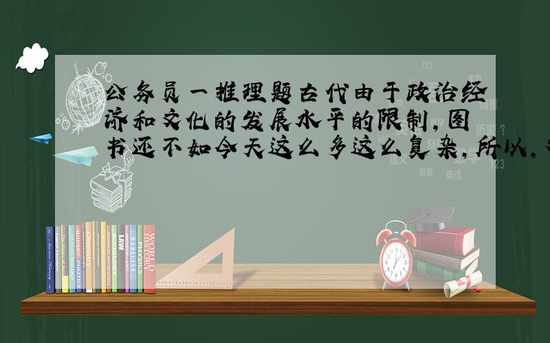 公务员一推理题古代由于政治经济和文化的发展水平的限制,图书还不如今天这么多这么复杂,所以,对工具书的需要远远不如今天这么