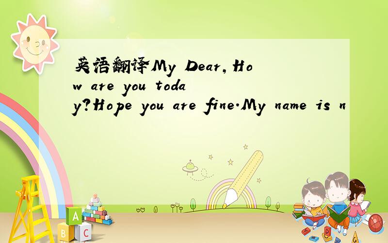 英语翻译My Dear,How are you today?Hope you are fine.My name is n