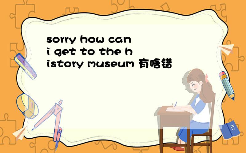 sorry how can i get to the history museum 有啥错