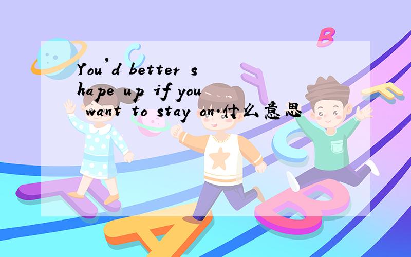 You'd better shape up if you want to stay on.什么意思