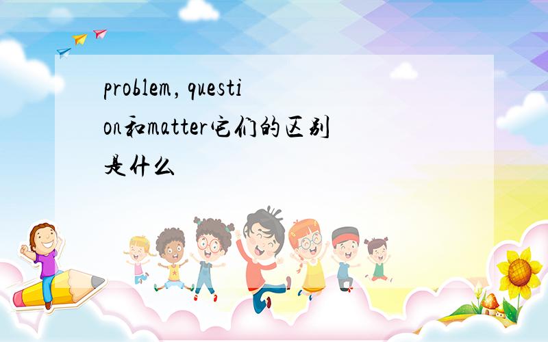 problem，question和matter它们的区别是什么