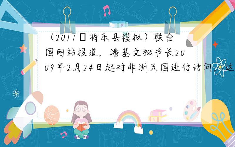 （2011•将乐县模拟）联合国网站报道，潘基文秘书长2009年2月24日起对非洲五国进行访问，这是他就任联合国秘书长以来