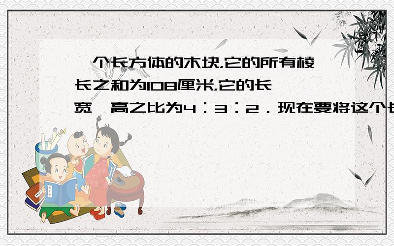 一个长方体的木块，它的所有棱长之和为108厘米，它的长、宽、高之比为4：3：2．现在要将这个长方体削成一个体积最大的圆柱