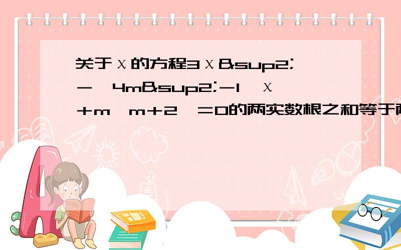 关于χ的方程3χ²－﹙4m²－1﹚χ＋m﹙m＋2﹚＝0的两实数根之和等于两实数根的倒数和,求m的值