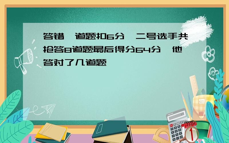 答错一道题扣6分,二号选手共抢答8道题最后得分64分,他答对了几道题