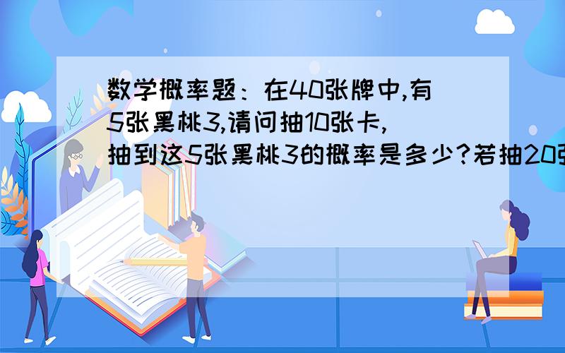 数学概率题：在40张牌中,有5张黑桃3,请问抽10张卡,抽到这5张黑桃3的概率是多少?若抽20张又是多少?