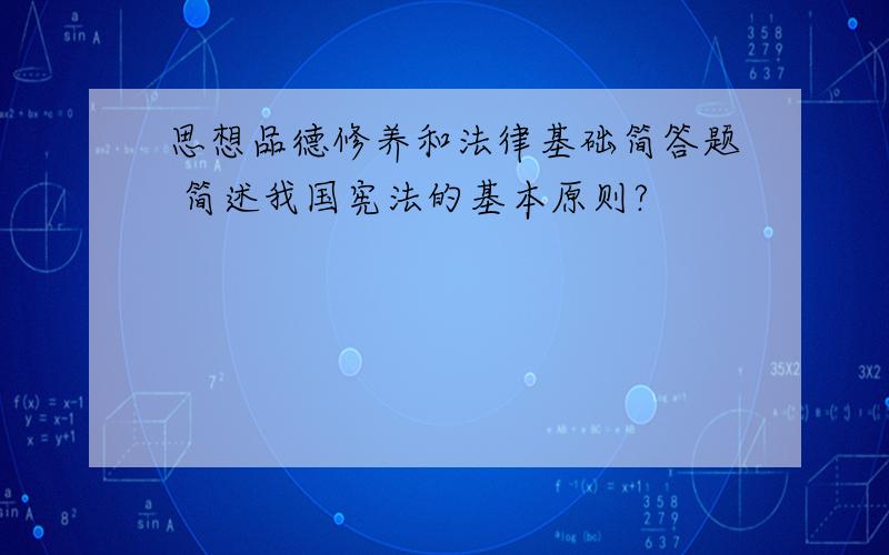 思想品德修养和法律基础简答题 简述我国宪法的基本原则?