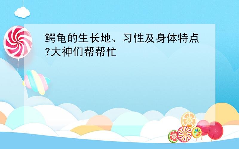 鳄龟的生长地、习性及身体特点?大神们帮帮忙