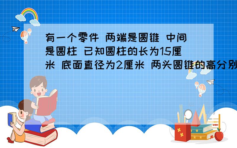 有一个零件 两端是圆锥 中间是圆柱 已知圆柱的长为15厘米 底面直径为2厘米 两头圆锥的高分别为6厘米 这个零件的体积是