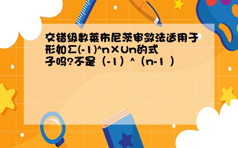 交错级数莱布尼茨审敛法适用于形如∑(-1)^n×Un的式子吗?不是（-1）^（n-1 ）