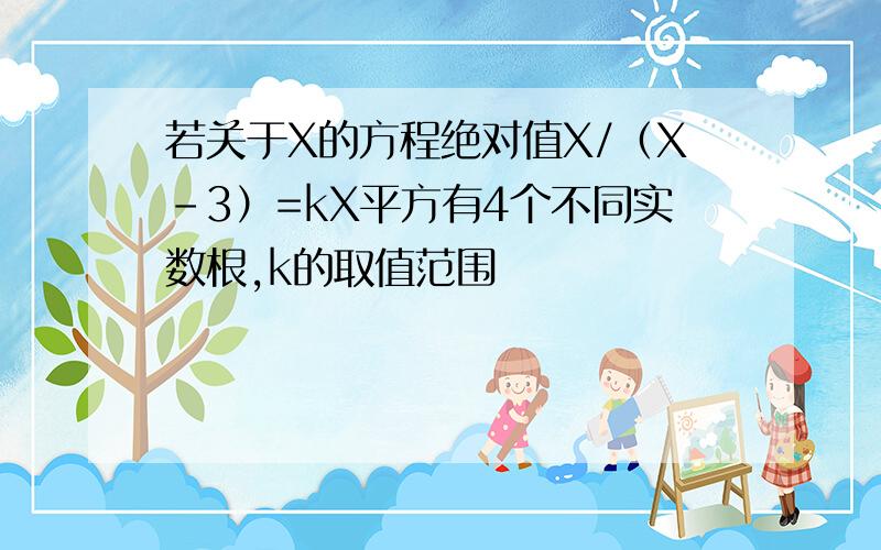 若关于X的方程绝对值X/（X-3）=kX平方有4个不同实数根,k的取值范围