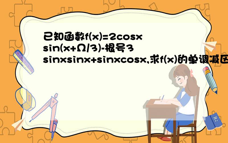 已知函数f(x)=2cosxsin(x+Ω/3)-根号3sinxsinx+sinxcosx,求f(x)的单调减区间