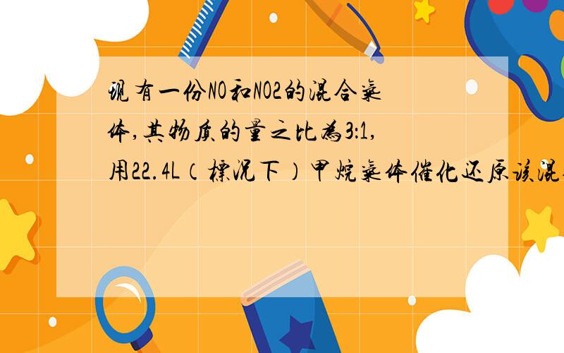 现有一份NO和NO2的混合气体,其物质的量之比为3：1,用22.4L（标况下）甲烷气体催化还原该混合