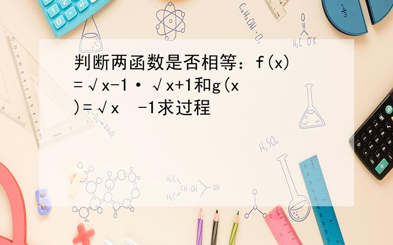 判断两函数是否相等：f(x)=√x-1·√x+1和g(x)=√x²-1求过程