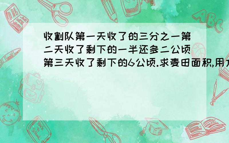 收割队第一天收了的三分之一第二天收了剩下的一半还多二公顷第三天收了剩下的6公顷.求麦田面积,用方程