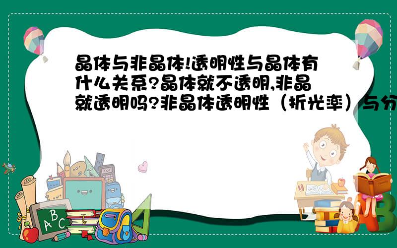 晶体与非晶体!透明性与晶体有什么关系?晶体就不透明,非晶就透明吗?非晶体透明性（折光率）与分子结构有什么关系!玻璃为什么