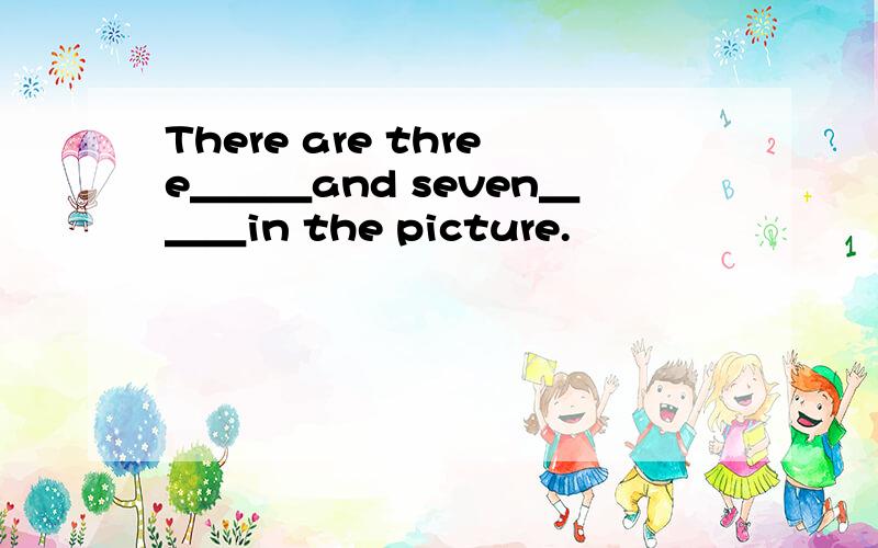 There are three＿＿＿and seven＿＿＿in the picture.