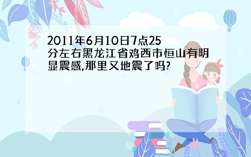 2011年6月10日7点25分左右黑龙江省鸡西市恒山有明显震感,那里又地震了吗?