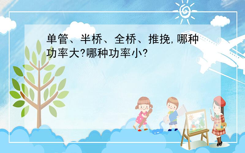 单管、半桥、全桥、推挽,哪种功率大?哪种功率小?