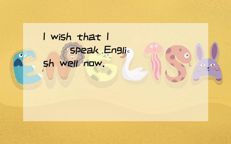 I wish that I ( ）speak English well now.