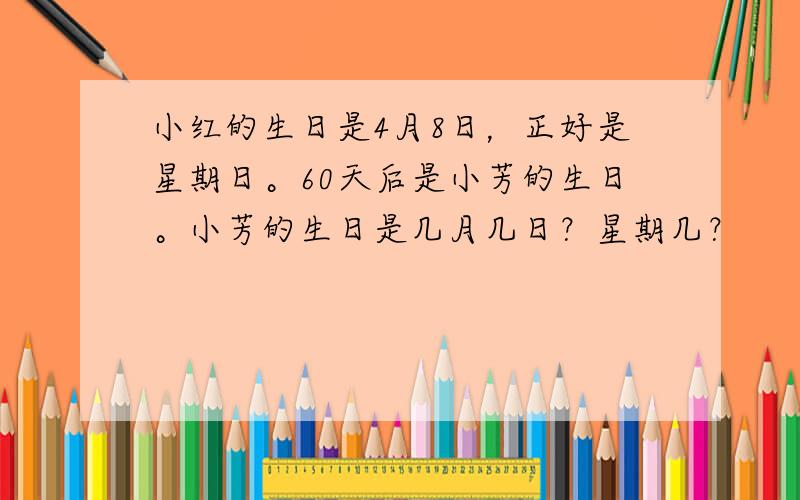 小红的生日是4月8日，正好是星期日。60天后是小芳的生日。小芳的生日是几月几日？星期几？