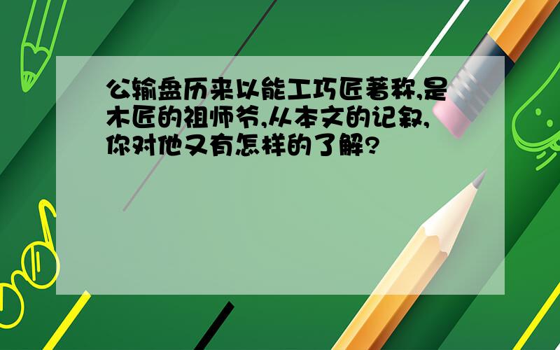 公输盘历来以能工巧匠著称,是木匠的祖师爷,从本文的记叙,你对他又有怎样的了解?